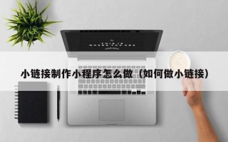 宜都小链接制作小程序怎么做（如何做小链接）