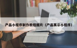 宜都产品小程序制作教程图片（产品展示小程序）
