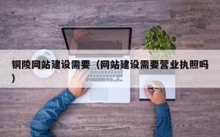 宜都铜陵网站建设需要（网站建设需要营业执照吗）