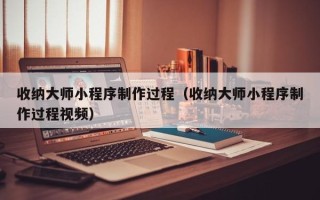 宜都收纳大师小程序制作过程（收纳大师小程序制作过程视频）