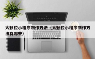 宜都大颗粒小程序制作方法（大颗粒小程序制作方法有哪些）