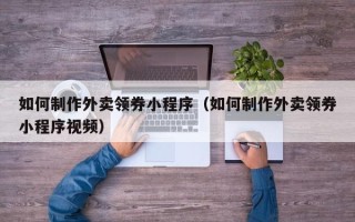 宜都如何制作外卖领券小程序（如何制作外卖领券小程序视频）