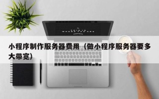 宜都小程序制作服务器费用（做小程序服务器要多大带宽）