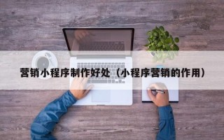 宜都营销小程序制作好处（小程序营销的作用）