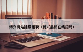 宜都博兴网站建设招聘（博兴最新在线招聘）