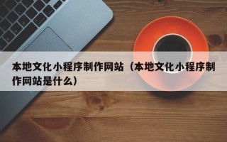 宜都本地文化小程序制作网站（本地文化小程序制作网站是什么）