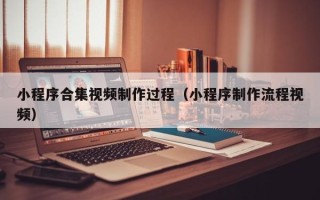 宜都小程序合集视频制作过程（小程序制作流程视频）