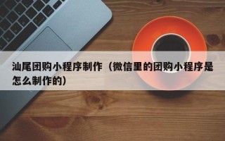 宜都汕尾团购小程序制作（微信里的团购小程序是怎么制作的）