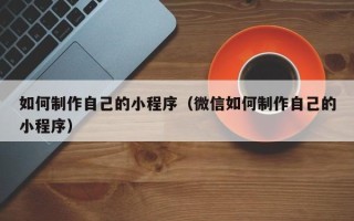 宜都如何制作自己的小程序（微信如何制作自己的小程序）
